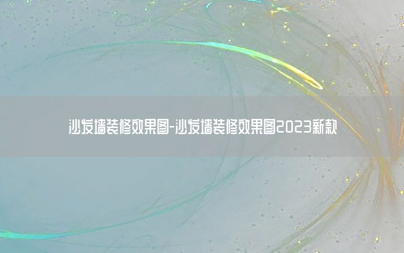 沙發(fā)墻裝修效果圖-沙發(fā)墻裝修效果圖2023新款