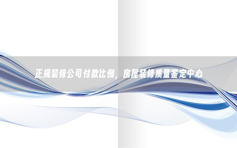 正規(guī)裝修公司付款比例，房屋裝修質(zhì)量鑒定中心