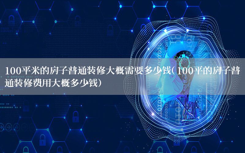 100平米的房子普通裝修大概需要多少錢（100平的房子普通裝修費(fèi)用大概多少錢）