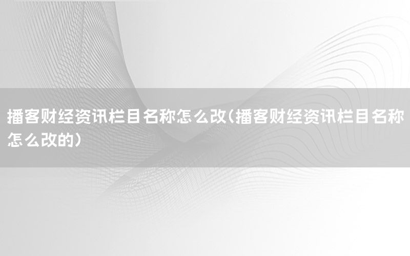 播客財(cái)經(jīng)資訊欄目名稱怎么改（播客財(cái)經(jīng)資訊欄目名稱怎么改的）