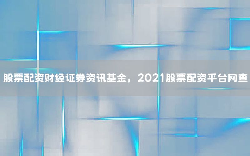 股票配資財(cái)經(jīng)證券資訊基金，2021股票配資平臺(tái)網(wǎng)查