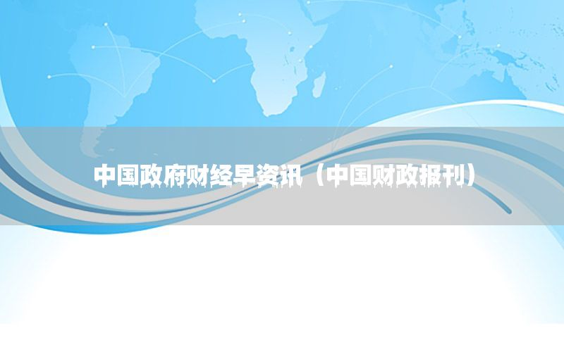 中國(guó)政府財(cái)經(jīng)早資訊（中國(guó)財(cái)政報(bào)刊）