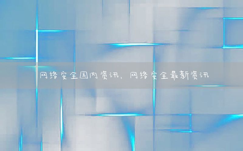 網(wǎng)絡(luò)安全國內(nèi)資訊，網(wǎng)絡(luò)安全最新資訊