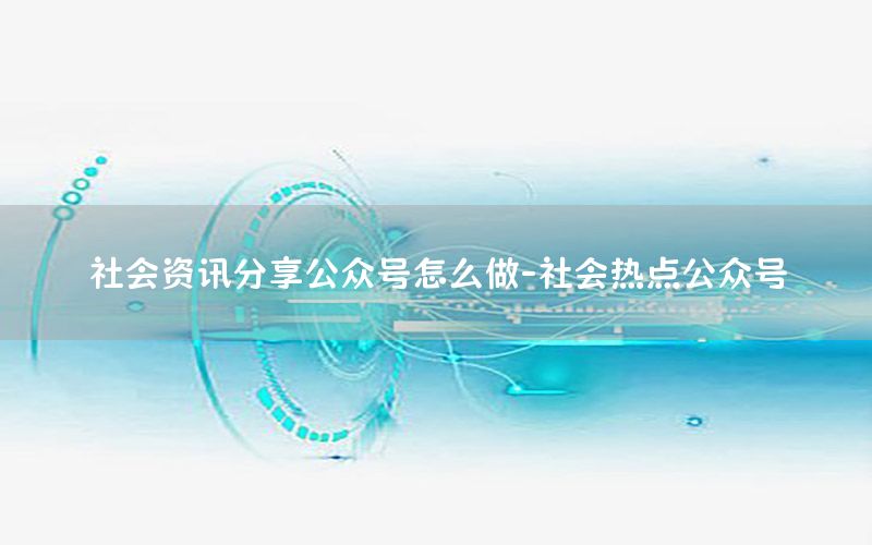 社會資訊分享公眾號怎么做-社會熱點(diǎn)公眾號