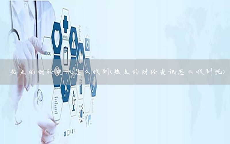 熱點(diǎn)的財(cái)經(jīng)資訊怎么找到（熱點(diǎn)的財(cái)經(jīng)資訊怎么找到呢）