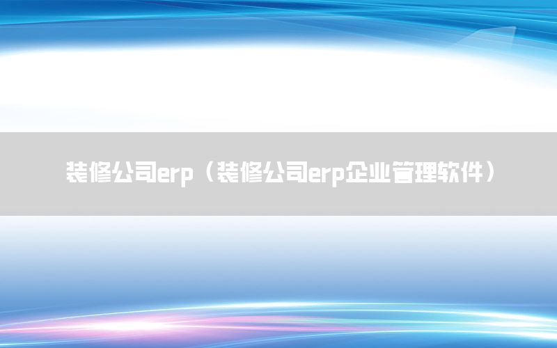 裝修公司erp（裝修公司erp企業(yè)管理軟件）