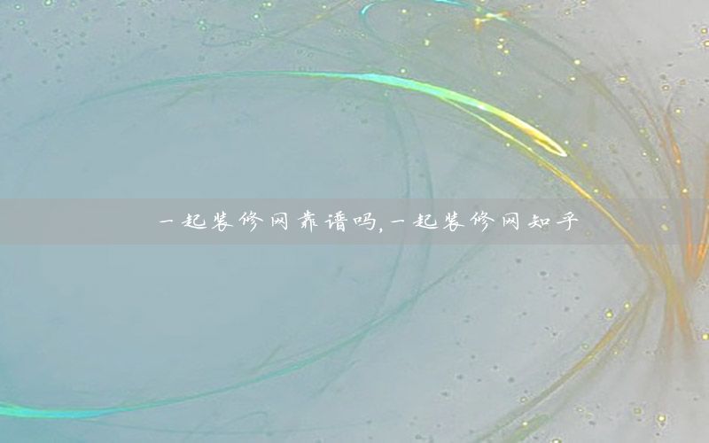 一起裝修網(wǎng)靠譜嗎，一起裝修網(wǎng)知乎