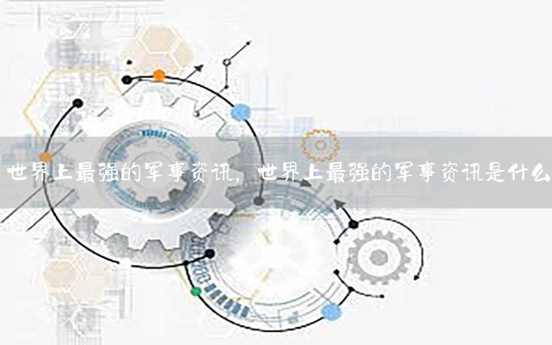 世界上最強的軍事資訊，世界上最強的軍事資訊是什么