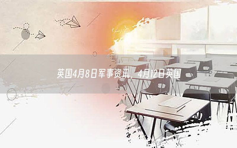 英國4月8日軍事資訊，4月12日英國