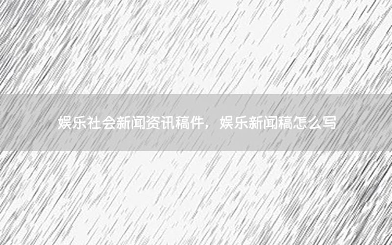 娛樂社會新聞資訊稿件，娛樂新聞稿怎么寫