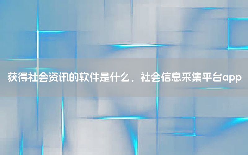 獲得社會資訊的軟件是什么，社會信息采集平臺app