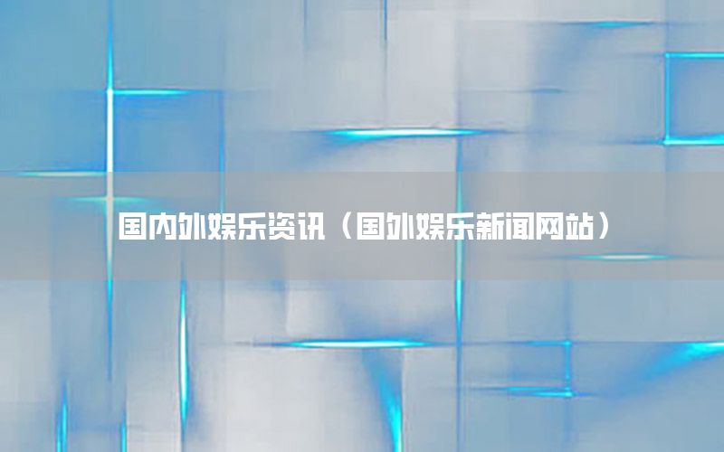 國內(nèi)外娛樂資訊（國外娛樂新聞網(wǎng)站）