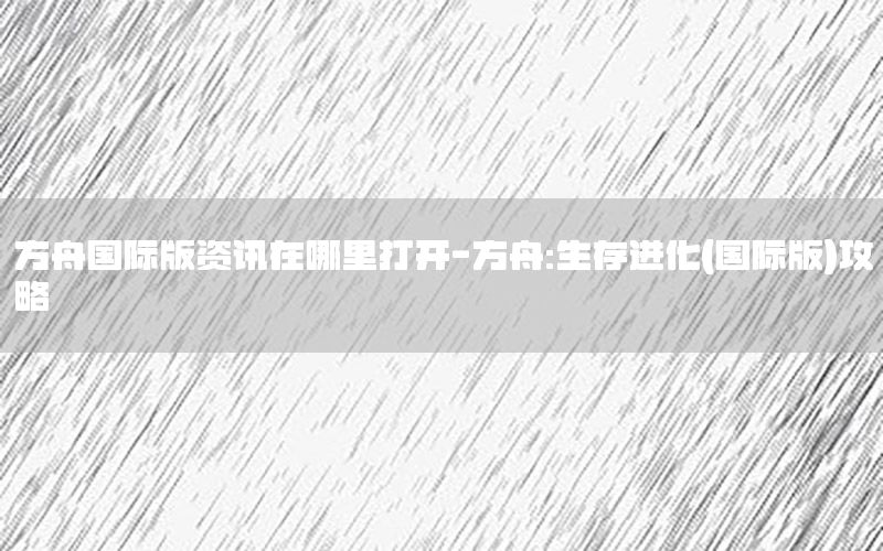 方舟國際版資訊在哪里打開-方舟:生存進化(國際版)攻略