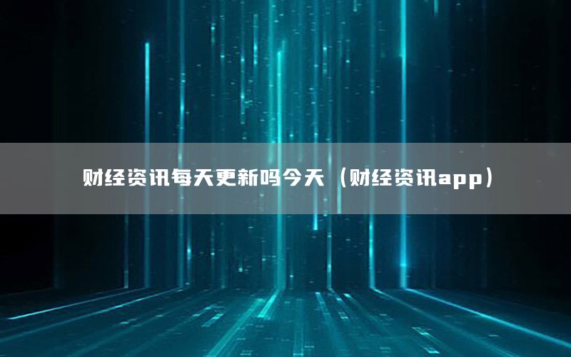 財(cái)經(jīng)資訊每天更新嗎今天（財(cái)經(jīng)資訊app）