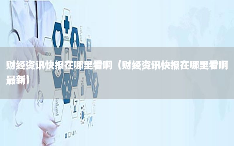 財(cái)經(jīng)資訊快報(bào)在哪里看?。ㄘ?cái)經(jīng)資訊快報(bào)在哪里看啊最新）