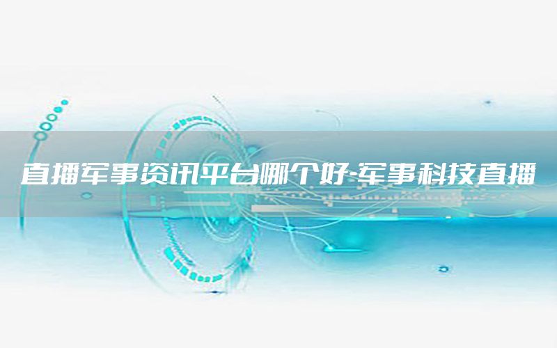 直播軍事資訊平臺哪個(gè)好-軍事科技直播