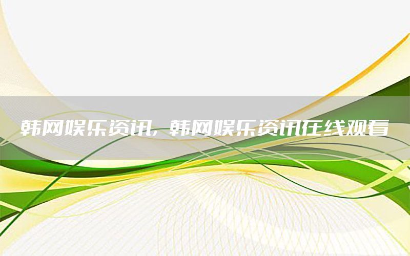 韓網(wǎng)娛樂資訊，韓網(wǎng)娛樂資訊在線觀看