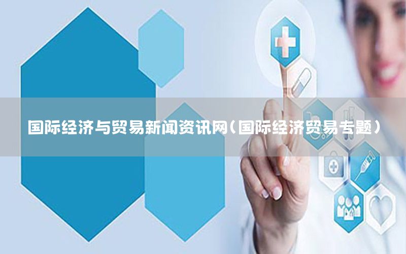 國際經(jīng)濟(jì)與貿(mào)易新聞資訊網(wǎng)（國際經(jīng)濟(jì)貿(mào)易專題）