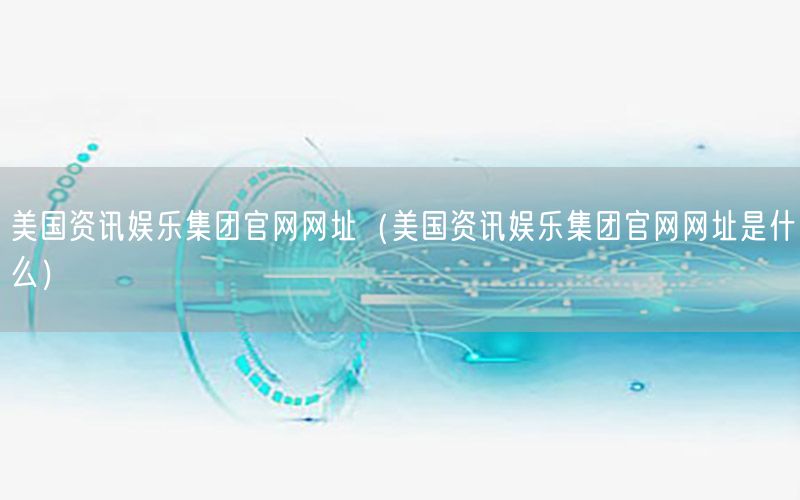 美國資訊娛樂集團官網(wǎng)網(wǎng)址（美國資訊娛樂集團官網(wǎng)網(wǎng)址是什么）