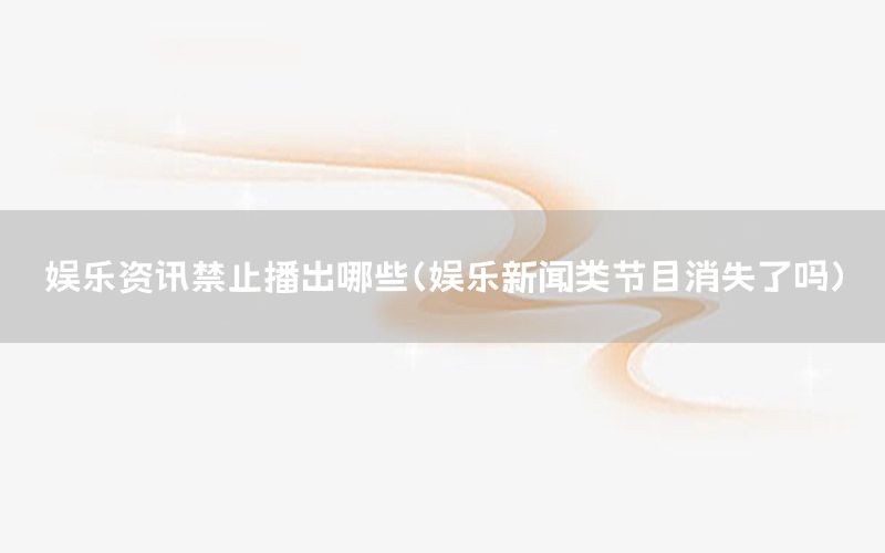 娛樂資訊禁止播出哪些（娛樂新聞類節(jié)目消失了嗎）