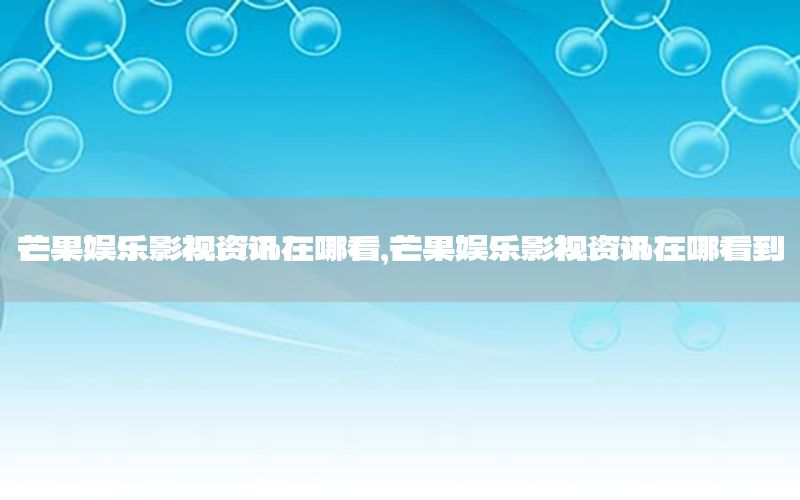 芒果娛樂影視資訊在哪看，芒果娛樂影視資訊在哪看到