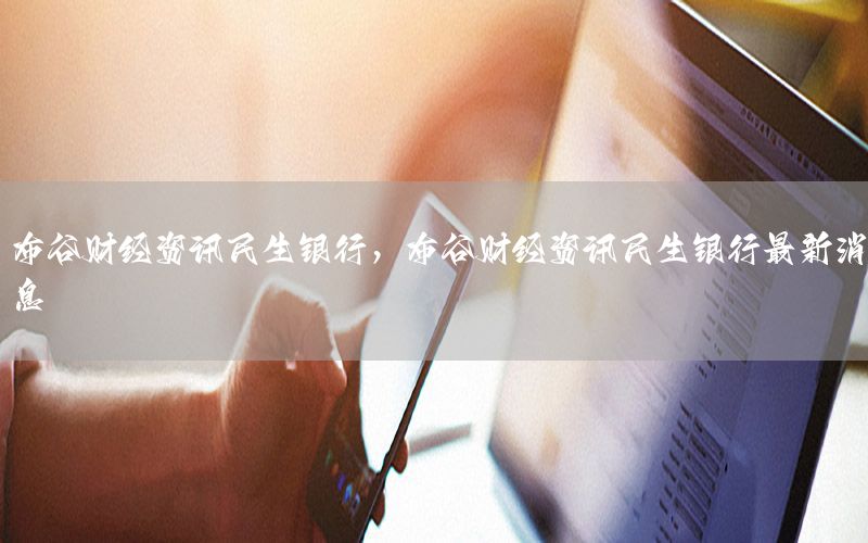布谷財(cái)經(jīng)資訊民生銀行，布谷財(cái)經(jīng)資訊民生銀行最新消息