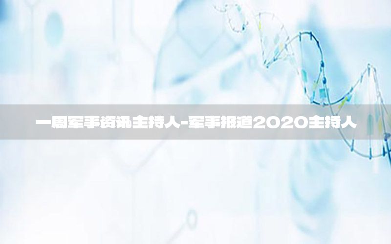 一周軍事資訊主持人-軍事報(bào)道2020主持人