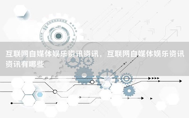 互聯(lián)網(wǎng)自媒體娛樂資訊資訊，互聯(lián)網(wǎng)自媒體娛樂資訊資訊有哪些