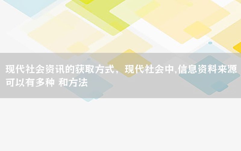 現(xiàn)代社會資訊的獲取方式，現(xiàn)代社會中,信息資料來源可以有多種 和方法