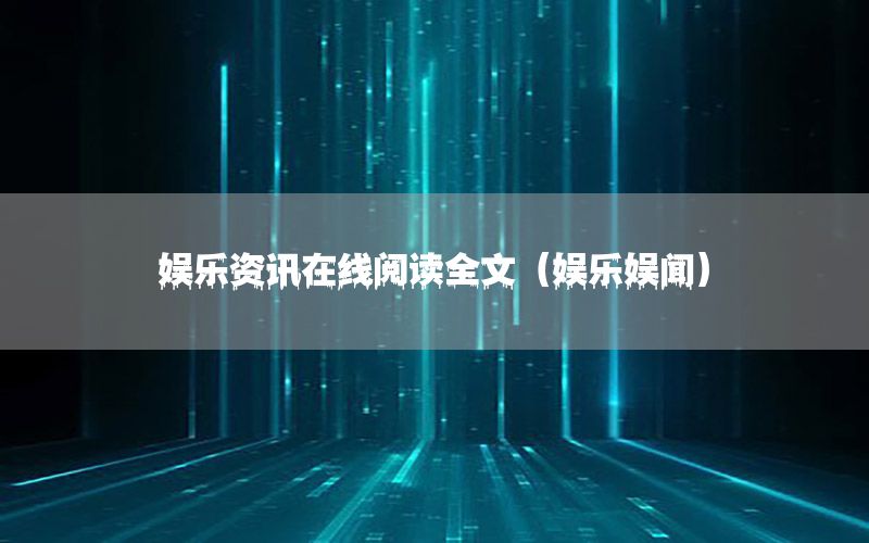 娛樂資訊在線閱讀全文（娛樂娛聞）