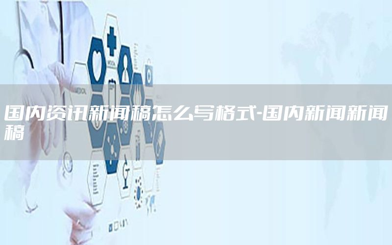 國(guó)內(nèi)資訊新聞稿怎么寫(xiě)格式-國(guó)內(nèi)新聞新聞稿