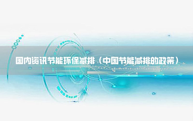 國(guó)內(nèi)資訊節(jié)能環(huán)保減排（中國(guó)節(jié)能減排的政策）