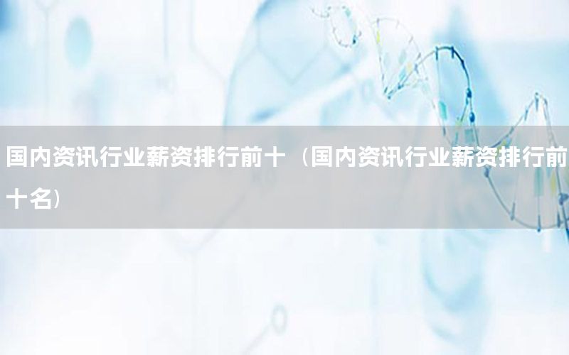 國內資訊行業(yè)薪資排行前十（國內資訊行業(yè)薪資排行前十名）