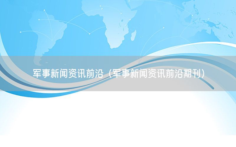 軍事新聞資訊前沿（軍事新聞資訊前沿期刊）