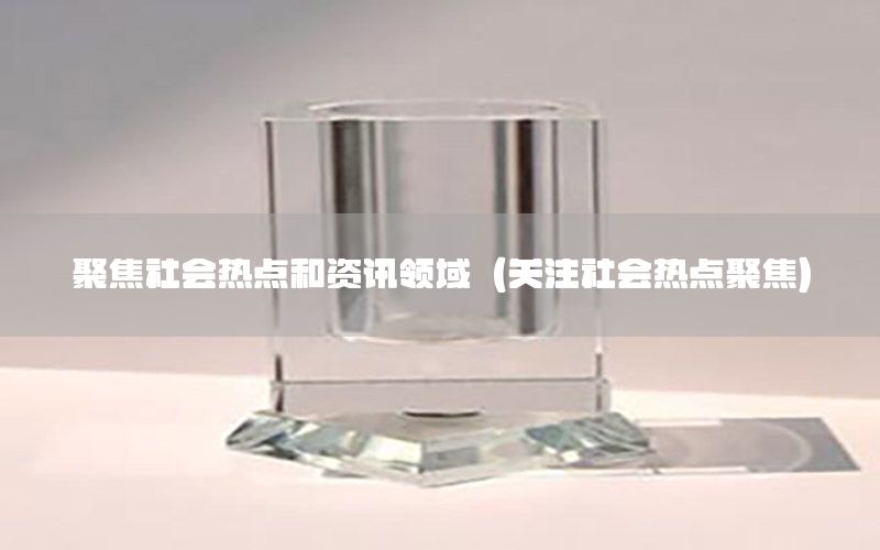 聚焦社會(huì)熱點(diǎn)和資訊領(lǐng)域（關(guān)注社會(huì)熱點(diǎn)聚焦）