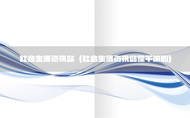 社會(huì)生活資訊站（社會(huì)生活資訊站是干嘛的）