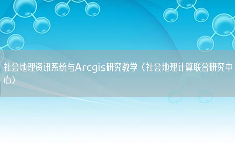 社會地理資訊系統(tǒng)與Arcgis研究教學(xué)（社會地理計算聯(lián)合研究中心）