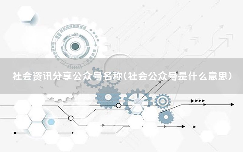 社會(huì)資訊分享公眾號(hào)名稱（社會(huì)公眾號(hào)是什么意思）