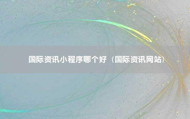 國際資訊小程序哪個(gè)好（國際資訊網(wǎng)站）