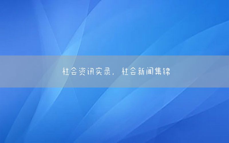 社會(huì)資訊實(shí)錄，社會(huì)新聞集錦