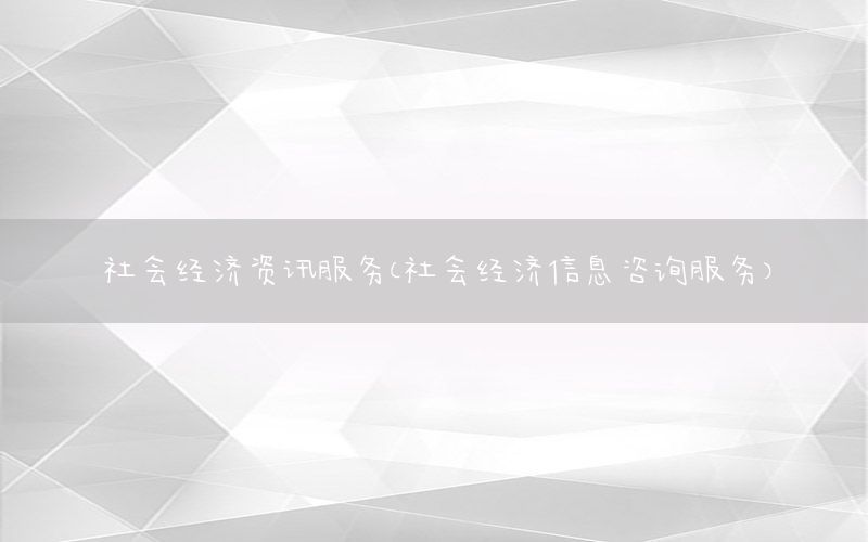 社會(huì)經(jīng)濟(jì)資訊服務(wù)（社會(huì)經(jīng)濟(jì)信息咨詢服務(wù)）