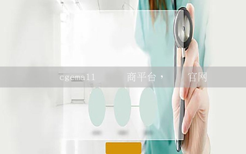 資訊cgemall國際電商平臺，資訊官網(wǎng)