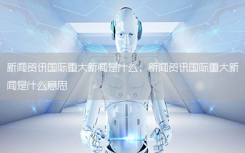 新聞資訊國際重大新聞是什么，新聞資訊國際重大新聞是什么意思
