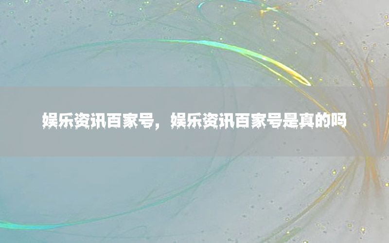 娛樂資訊百家號(hào)，娛樂資訊百家號(hào)是真的嗎