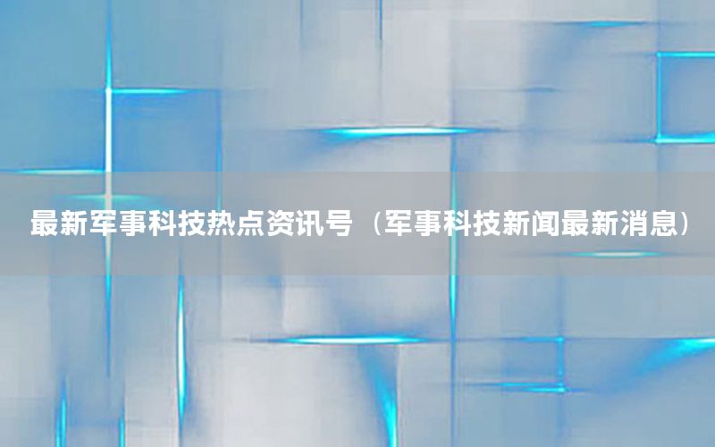 最新軍事科技熱點資訊號（軍事科技新聞最新消息）