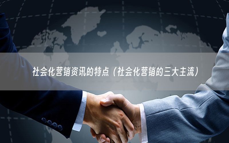 社會(huì)化營(yíng)銷資訊的特點(diǎn)（社會(huì)化營(yíng)銷的三大主流）