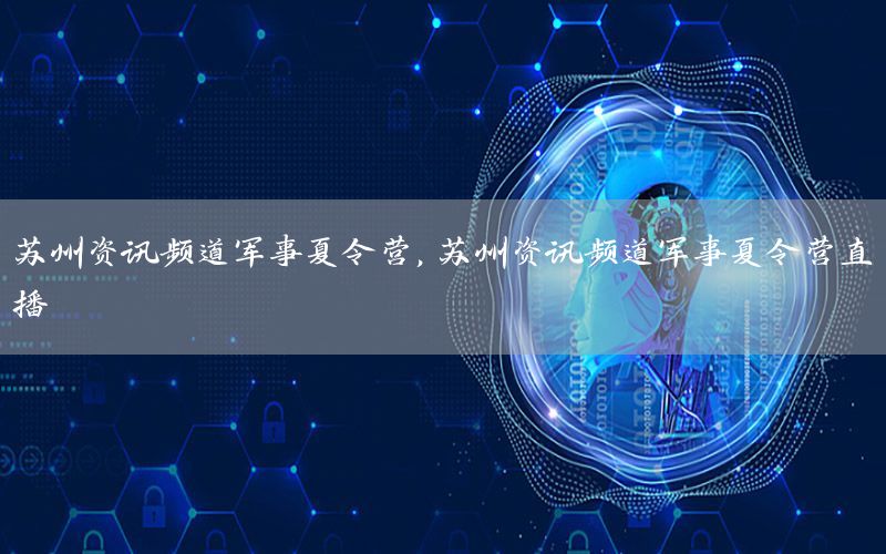 蘇州資訊頻道軍事夏令營，蘇州資訊頻道軍事夏令營直播