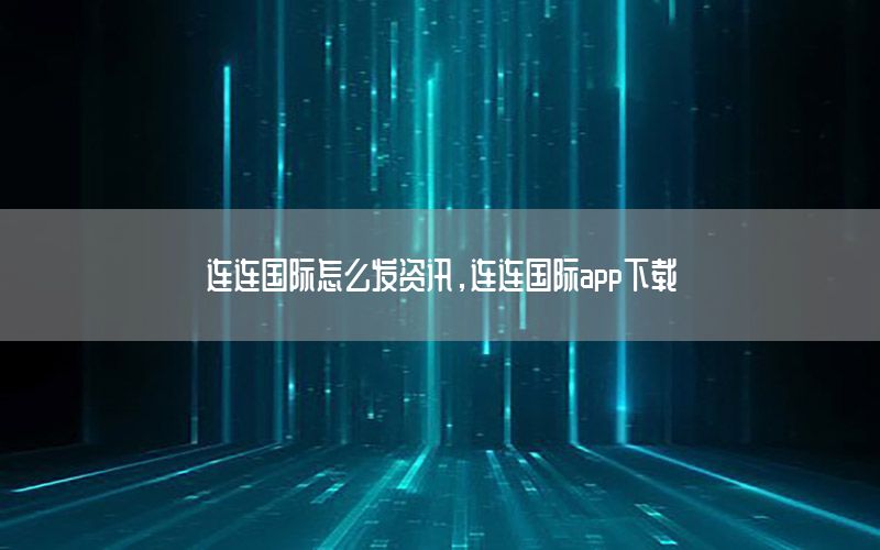 連連國(guó)際怎么發(fā)資訊，連連國(guó)際app下載