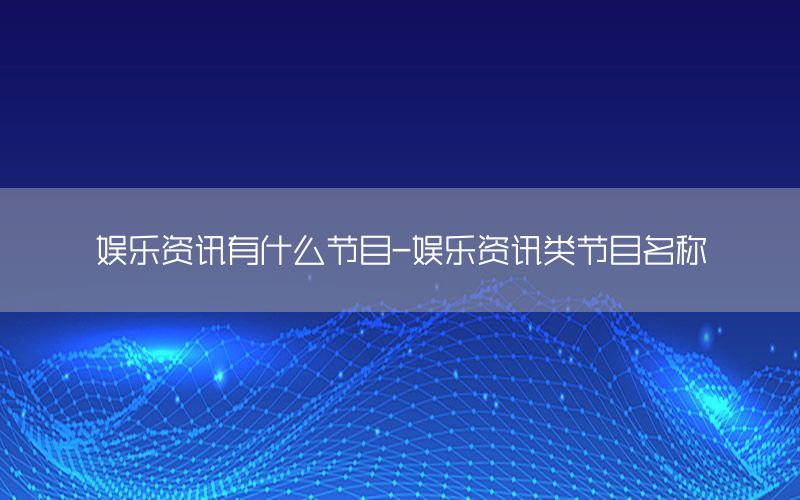 娛樂資訊有什么節(jié)目-娛樂資訊類節(jié)目名稱