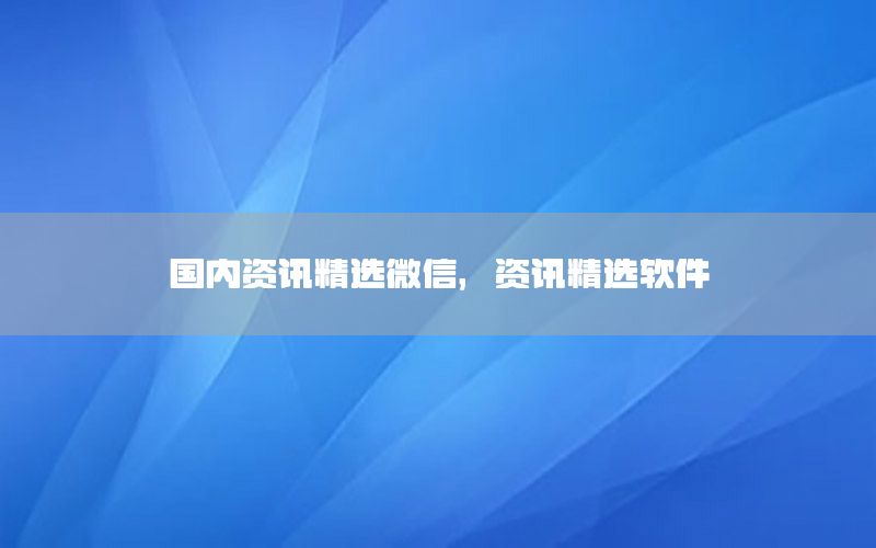 國內(nèi)資訊精選微信，資訊精選軟件